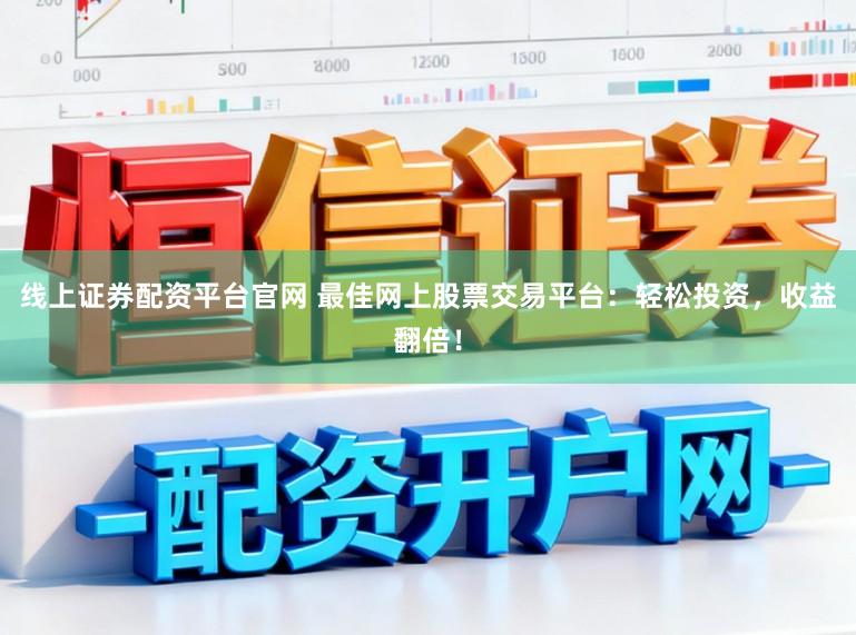 线上证券配资平台官网 最佳网上股票交易平台：轻松投资，收益翻倍！