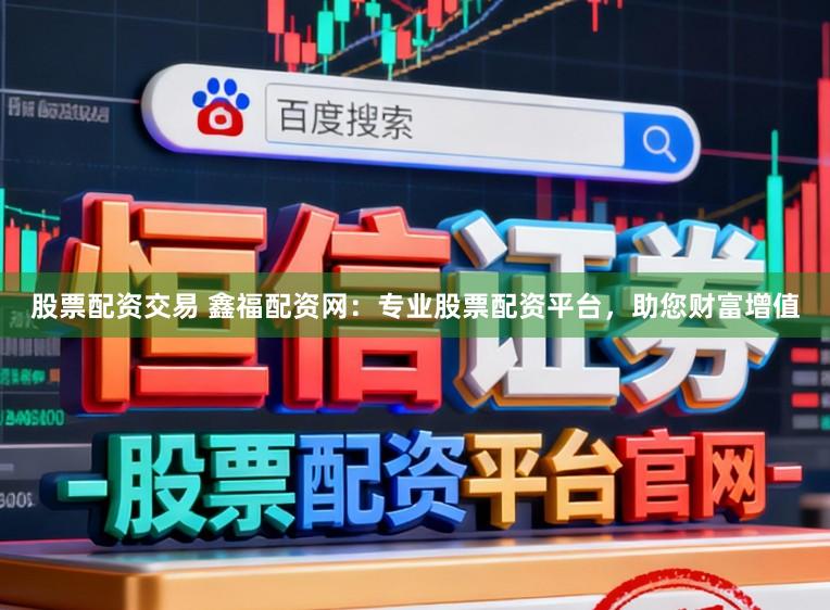 股票配资交易 鑫福配资网:专业股票配资平台,助您财富增值