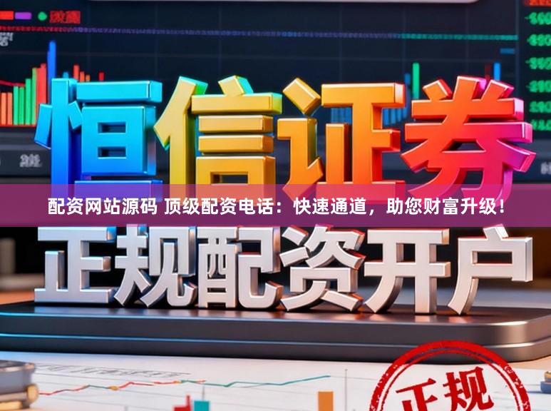 配资网站源码 顶级配资电话:快速通道,助您财富升级!