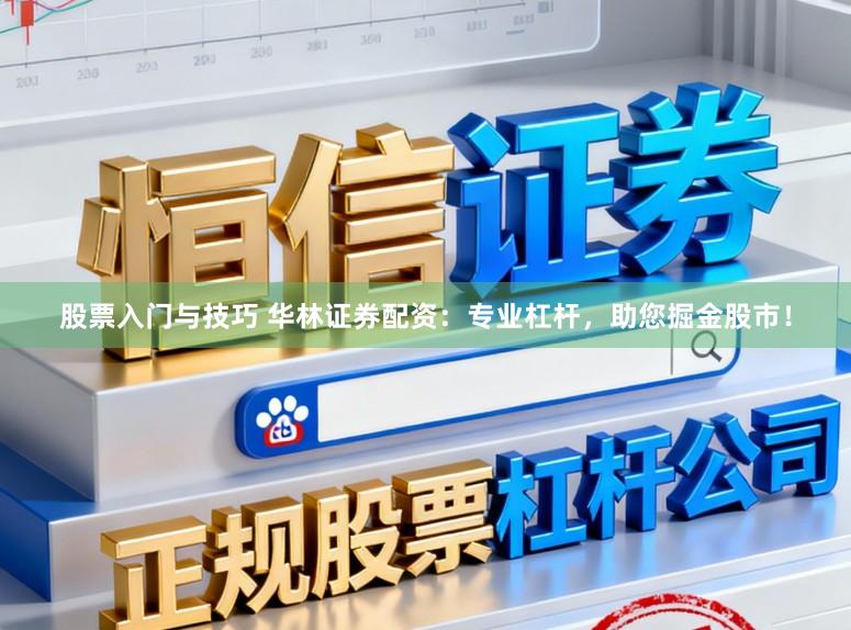 股票入门与技巧 华林证券配资：专业杠杆，助您掘金股市！