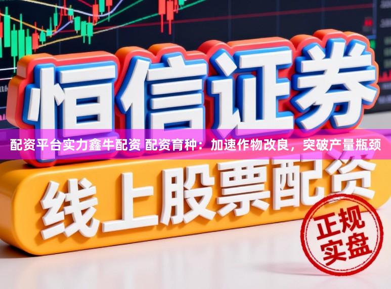 配资平台实力鑫牛配资 配资育种:加速作物改良,突破产量瓶颈