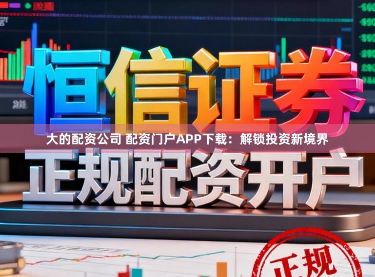 大的配资公司 配资门户APP下载:解锁投资新境界
